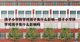孩子小学转学对孩子有什么影响—孩子小学转学对孩子有什么影响吗