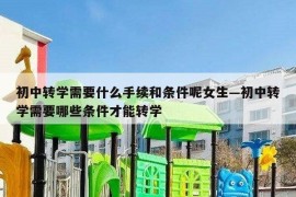 初中转学需要什么手续和条件呢女生—初中转学需要哪些条件才能转学