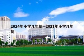 2024年小学几年制—2021年小学几年制