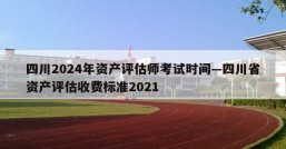 四川2024年资产评估师考试时间—四川省资产评估收费标准2021