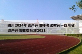 四川2024年资产评估师考试时间—四川省资产评估收费标准2021