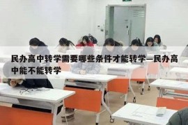 民办高中转学需要哪些条件才能转学—民办高中能不能转学