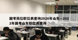国考岗位职位表查询2026年山东—2022年国考山东职位表查询