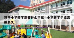 孩子小学转学需要什么手续—小学转学手续需要多久