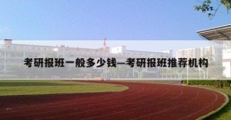 考研报班一般多少钱—考研报班推荐机构