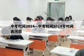 中考时间2024—中考时间2024年时间表河南