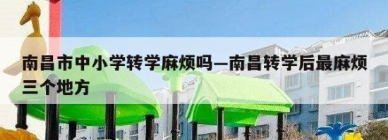 南昌市中小学转学麻烦吗—南昌转学后最麻烦三个地方
