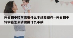 外省初中转学需要什么手续和证件—外省初中转学籍怎么转需要什么手续