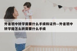 外省初中转学需要什么手续和证件—外省初中转学籍怎么转需要什么手续