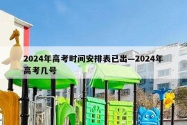 2024年高考时间安排表已出—2024年高考几号