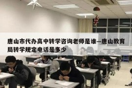 唐山市代办高中转学咨询老师是谁—唐山教育局转学规定电话是多少
