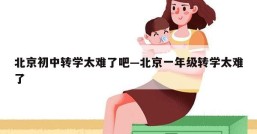北京初中转学太难了吧—北京一年级转学太难了