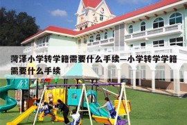 菏泽小学转学籍需要什么手续—小学转学学籍需要什么手续