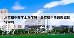 北京初中转学太难了吗—北京初中阶段搬家能转学吗