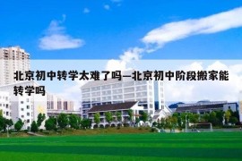 北京初中转学太难了吗—北京初中阶段搬家能转学吗