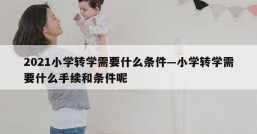 2021小学转学需要什么条件—小学转学需要什么手续和条件呢
