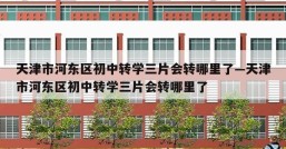 天津市河东区初中转学三片会转哪里了—天津市河东区初中转学三片会转哪里了