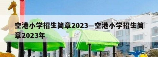 空港小学招生简章2023—空港小学招生简章2023年