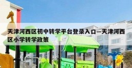 天津河西区初中转学平台登录入口—天津河西区小学转学政策