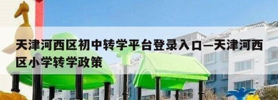 天津河西区初中转学平台登录入口—天津河西区小学转学政策