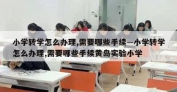 小学转学怎么办理,需要哪些手续—小学转学怎么办理,需要哪些手续黄岛实验小学
