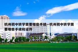 杭州初中转学需要哪些手续—杭州初中转学需要哪些手续和证件