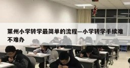 莱州小学转学最简单的流程—小学转学手续难不难办