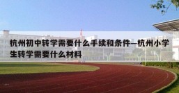 杭州初中转学需要什么手续和条件—杭州小学生转学需要什么材料