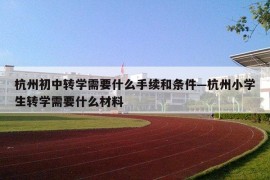杭州初中转学需要什么手续和条件—杭州小学生转学需要什么材料