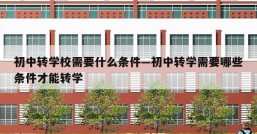 初中转学校需要什么条件—初中转学需要哪些条件才能转学