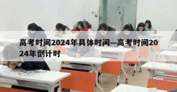 高考时间2024年具体时间—高考时间2024年倒计时