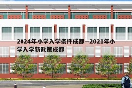2024年小学入学条件成都—2021年小学入学新政策成都