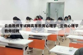 云南教师考试网高等教育心理学—云南心理学教师招聘