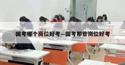 国考哪个岗位好考—国考那些岗位好考