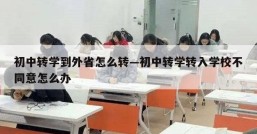 初中转学到外省怎么转—初中转学转入学校不同意怎么办