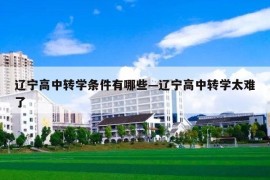 辽宁高中转学条件有哪些—辽宁高中转学太难了