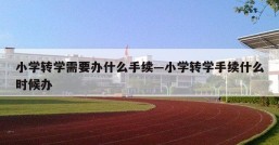 小学转学需要办什么手续—小学转学手续什么时候办