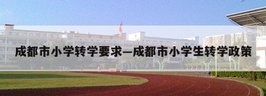 成都市小学转学要求—成都市小学生转学政策