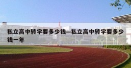 私立高中转学要多少钱—私立高中转学要多少钱一年