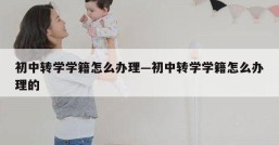 初中转学学籍怎么办理—初中转学学籍怎么办理的