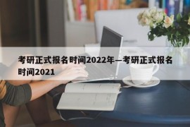 考研正式报名时间2022年—考研正式报名时间2021