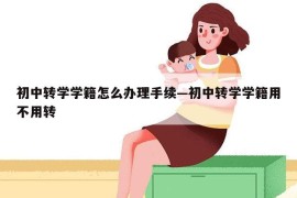 初中转学学籍怎么办理手续—初中转学学籍用不用转