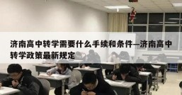 济南高中转学需要什么手续和条件—济南高中转学政策最新规定