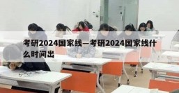 考研2024国家线—考研2024国家线什么时间出