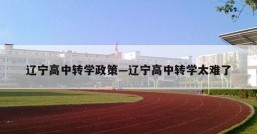 辽宁高中转学政策—辽宁高中转学太难了