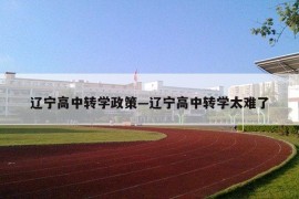辽宁高中转学政策—辽宁高中转学太难了
