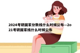 2024考研国家分数线什么时候公布—2o21考研国家线什么时候公布