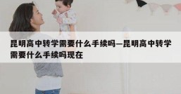 昆明高中转学需要什么手续吗—昆明高中转学需要什么手续吗现在