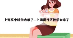 上海高中转学太难了—上海闵行区转学太难了