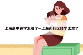 上海高中转学太难了—上海闵行区转学太难了